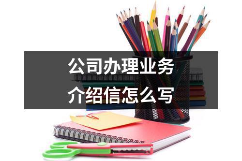 公司辦理業(yè)務(wù)介紹信怎么寫