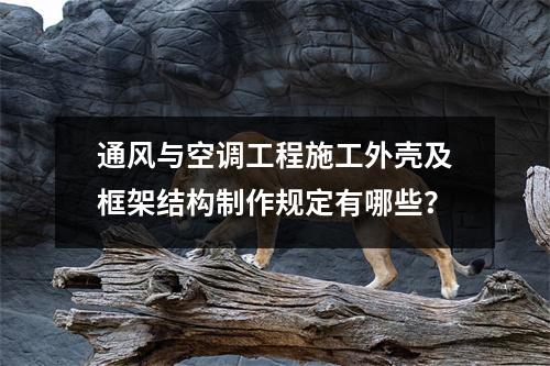 通風與空調工程施工外殼及框架結構制作規定有哪些？