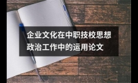 關于企業文化在中職技校思想政治工作中的運用論文