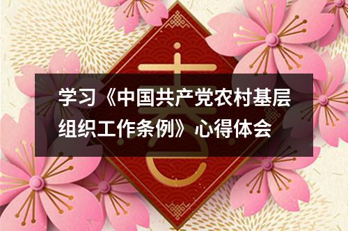 學習《中國共產黨農村基層組織工作條例》心得體會