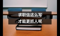 關于求職信這么寫才能更抓人呢（通用4篇）