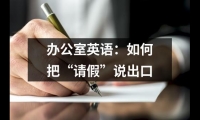 關于辦公室英語：如何把“請假”說出口（整理10篇）